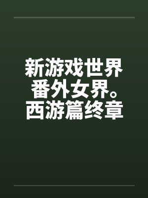 新游戏世界番外女界。西游篇终章 新游戏世界番外女界。西游篇终章