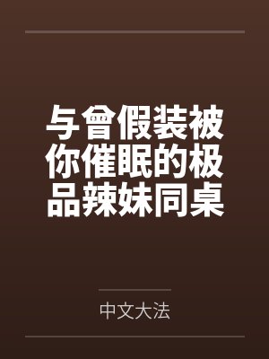 与曾假装被你催眠的极品辣妹同桌做爱by中文大法笔趣阁无弹窗
