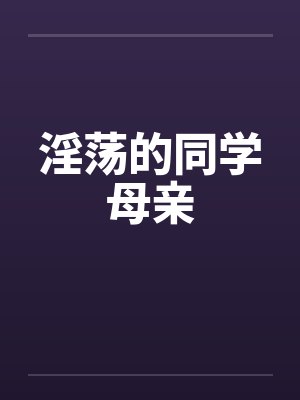 淫荡的同学母亲 淫荡的同学母亲
