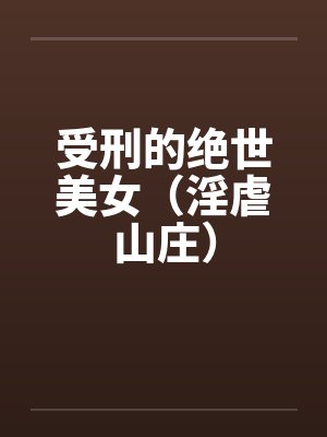 受刑的绝世美女(淫虐山庄) 受刑的绝世美女(淫虐山庄)