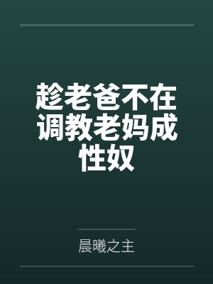 趁老爸不在调教老妈成性奴 趁老爸不在调教老妈成性奴