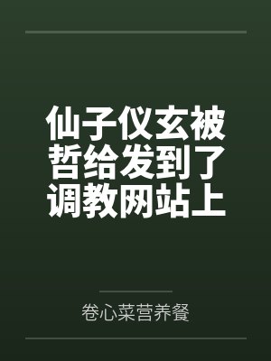 仙子仪玄被哲给发到了调教网站上,被收养者给调教成家猫 仙子仪玄被哲给发到了调教网站上,被收养者给调教成家猫