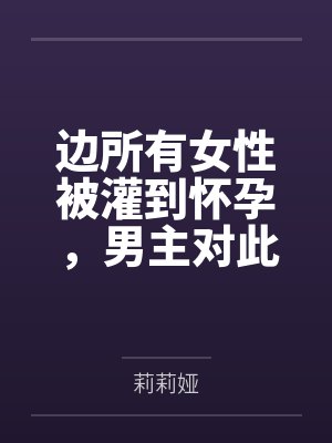 边所有女性被灌到怀孕,男主对此并不知情,而调教者淫神则是打算来个怀孕母狗大乱交... 边所有女性被灌到怀孕,男主对此并不知情,而调教者淫神则是打算来个怀孕母狗大乱交...
