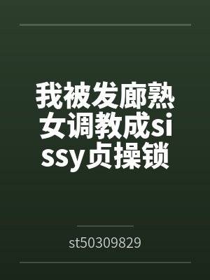 我被发廊熟女调教成sissy贞操锁雌堕母狗 我被发廊熟女调教成sissy贞操锁雌堕母狗