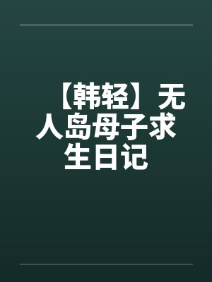 【韩轻】无人岛母子求生日记 【韩轻】无人岛母子求生日记