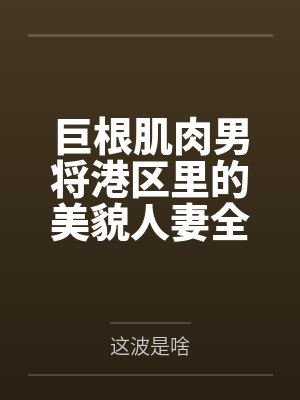 巨根肌肉男将港区里的美貌人妻全部占为己有