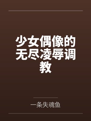 少女偶像的无尽凌辱调教 少女偶像的无尽凌辱调教