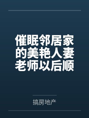 催眠邻居家的美艳人妻老师以后顺道将闺蜜妈妈和青梅竹马的女人也变成肉便器使用 催眠邻居家的美艳人妻老师以后顺道将闺蜜妈妈和青梅竹马的女人也变成肉便器使用