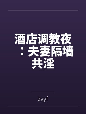 酒店调教夜:夫妻隔墙共淫 酒店调教夜:夫妻隔墙共淫