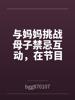 与妈妈挑战母子禁忌互动,在节目摄影镜头下为了奖金揉奶又吸屌 与妈妈挑战母子禁忌互动,在节目摄影镜头下为了奖金揉奶又吸屌