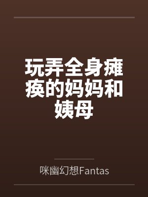玩弄全身瘫痪的妈妈和姨母