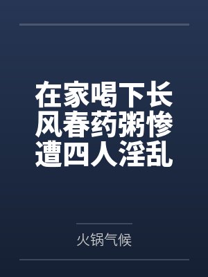 在家喝下长风春药粥惨遭四人淫乱混战，背着哺乳期正妻逸仙与黑丝军师镇海野外偷情，穿精液高跟鞋然后两年