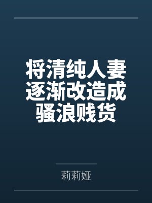 将清纯人妻逐渐改造成骚浪贱货 将清纯人妻逐渐改造成骚浪贱货