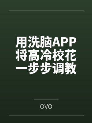 用洗脑APP将高冷校花一步步调教成看见我就发情的母猫 用洗脑APP将高冷校花一步步调教成看见我就发情的母猫