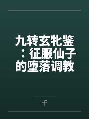 九转玄牝鉴:征服仙子的堕落调教录 九转玄牝鉴:征服仙子的堕落调教录