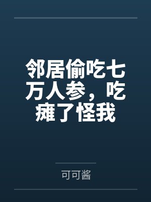 邻居偷吃七万人参,吃瘫了怪我 邻居偷吃七万人参,吃瘫了怪我