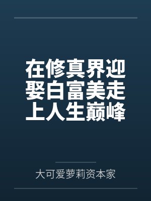 在修真界迎娶白富美走上人生巅峰的少年纯爱史 在修真界迎娶白富美走上人生巅峰的少年纯爱史