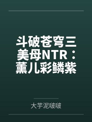 斗破苍穹三美母NTR:薰儿彩鳞紫妍 斗破苍穹三美母NTR:薰儿彩鳞紫妍