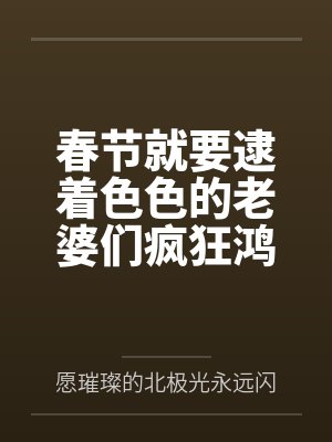 春节就要逮着色色的老婆们疯狂鸿儒,熟女少妇和肉腿萝莉妈妈都要狠狠灌精成精液孕肚! 春节就要逮着色色的老婆们疯狂鸿儒,熟女少妇和肉腿萝莉妈妈都要狠狠灌精成精液孕肚!