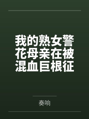 我的熟女警花母亲在被混血巨根征服后的羞耻处刑记录 我的熟女警花母亲在被混血巨根征服后的羞耻处刑记录