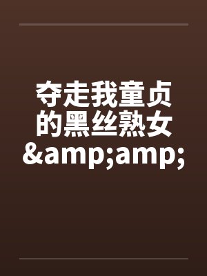 夺走我童贞的黑丝熟女&双飞轻熟女 夺走我童贞的黑丝熟女&双飞轻熟女