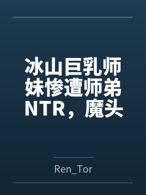 冰山巨乳师妹惨遭师弟NTR,魔头渔翁得利开苞内射到神智崩溃 冰山巨乳师妹惨遭师弟NTR,魔头渔翁得利开苞内射到神智崩溃