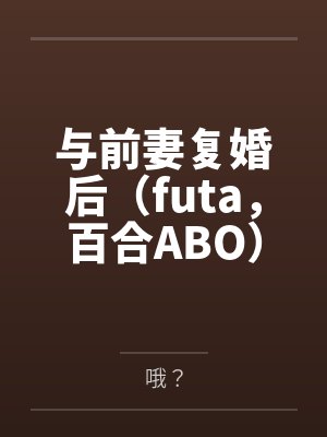 与前妻复婚后(futa,百合ABO) 与前妻复婚后(futa,百合ABO)