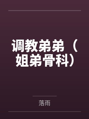 调教弟弟(姐弟骨科) 调教弟弟(姐弟骨科)