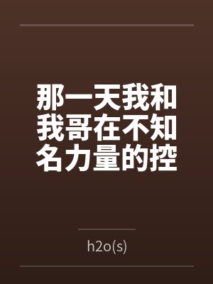 那一天我和我哥在不知名力量的控制下被迫搞起骨科来 那一天我和我哥在不知名力量的控制下被迫搞起骨科来