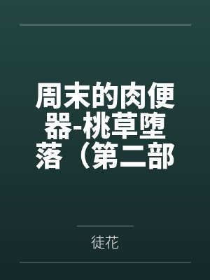 周末的肉便器-桃草堕落(第二部)by徒花 周末的肉便器-桃草堕落(第二部)by徒花