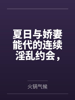 夏日与娇妻能代的连续淫乱约会，从祭典的黑丝足交射鞋，到海边更衣室的死库水后庭内射，最终将害羞的她彻底