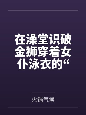 在澡堂识破金狮穿着女仆泳衣的“假摔”诱惑，将其按在充满沐浴露的湿滑地板上狠狠掌掴豪乳，最终令这位高贵