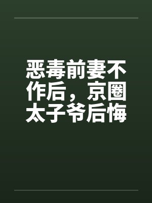 恶毒前妻不作后,京圈太子爷后悔了 恶毒前妻不作后,京圈太子爷后悔了