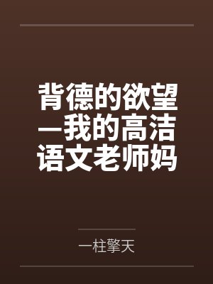 背德的欲望—我的高洁语文老师妈妈怎么可能成为继子的性奴 背德的欲望—我的高洁语文老师妈妈怎么可能成为继子的性奴