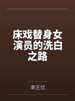 床戏替身女演员的洗白之路笔趣阁无弹窗 床戏替身女演员的洗白之路笔趣阁无弹窗