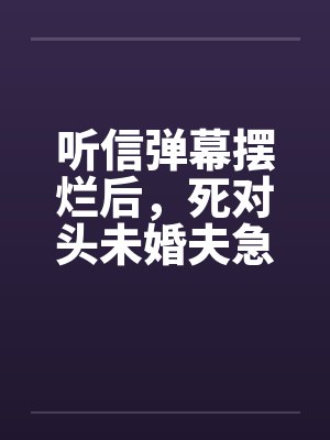 听信弹幕摆烂后,死对头未婚夫急了 听信弹幕摆烂后,死对头未婚夫急了