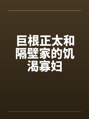 巨根正太和隔壁家的饥渴寡妇