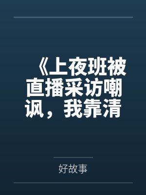《上夜班被直播采访嘲讽,我靠清醒言论震惊全网》 《上夜班被直播采访嘲讽,我靠清醒言论震惊全网》