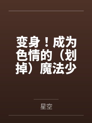 变身!成为色情的(划掉)魔法少女吧笔趣阁无弹窗 变身!成为色情的(划掉)魔法少女吧笔趣阁无弹窗