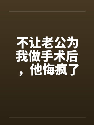 不让老公为我做手术后,他悔疯了 不让老公为我做手术后,他悔疯了