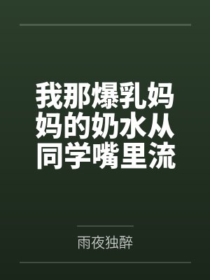 我那爆乳妈妈的奶水从同学嘴里流到课桌上 我那爆乳妈妈的奶水从同学嘴里流到课桌上