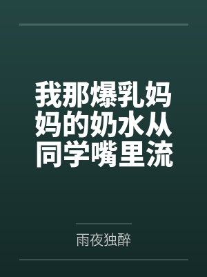 我那爆乳妈妈的奶水从同学嘴里流到课桌上by雨夜独醉