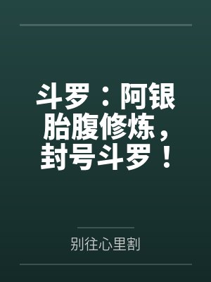 斗罗:阿银胎腹修炼,封号斗罗! 斗罗:阿银胎腹修炼,封号斗罗!