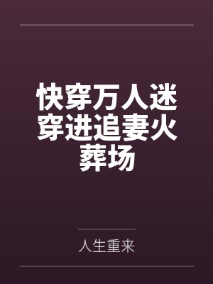 快穿万人迷穿进追妻火葬场笔趣阁无弹窗 快穿万人迷穿进追妻火葬场笔趣阁无弹窗