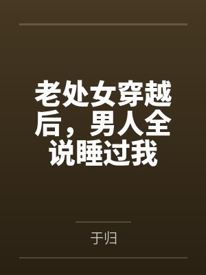 老处女穿越后,男人全说睡过我by于归 老处女穿越后,男人全说睡过我by于归