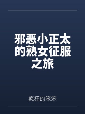 邪恶小正太的熟女征服之旅by疯狂的笨笨 邪恶小正太的熟女征服之旅by疯狂的笨笨
