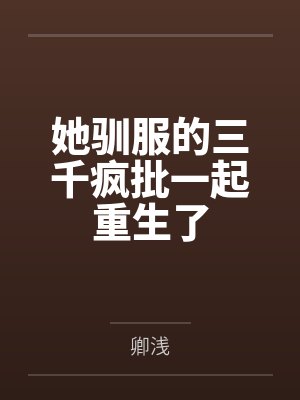 她驯服的三千疯批一起重生了 她驯服的三千疯批一起重生了
