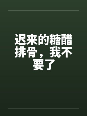 迟来的糖醋排骨,我不要了 迟来的糖醋排骨,我不要了