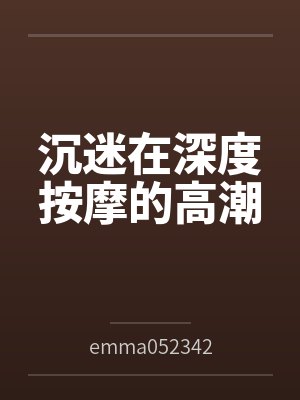 沉迷在深度按摩的高潮byemma052342(白桃苏打) 沉迷在深度按摩的高潮byemma052342(白桃苏打)