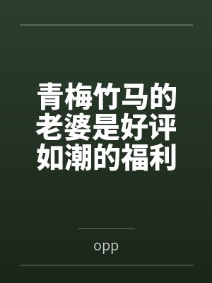 青梅竹马的老婆是好评如潮的福利姬byopp笔趣阁无弹窗